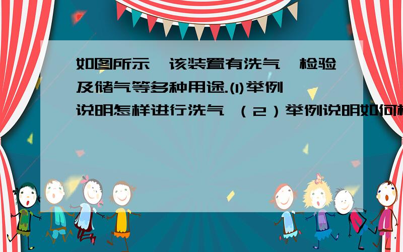 如图所示,该装置有洗气,检验及储气等多种用途.(1)举例说明怎样进行洗气 （2）举例说明如何检验气体（3）举例说明如何收集氢气