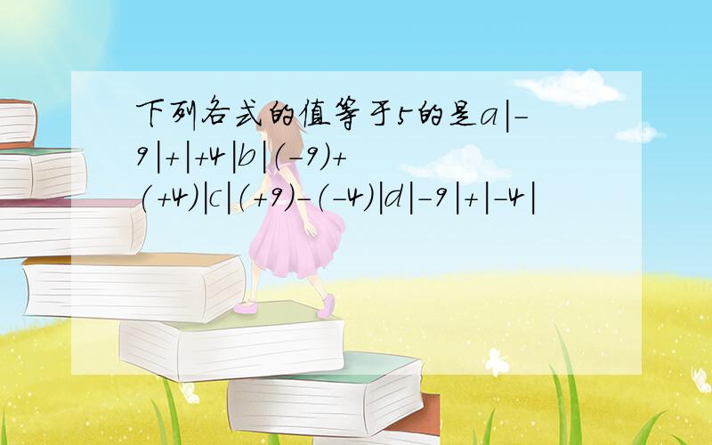 下列各式的值等于5的是a|-9|+|+4|b|（-9）+(+4）|c|（+9）-（-4）|d|-9|+|-4|