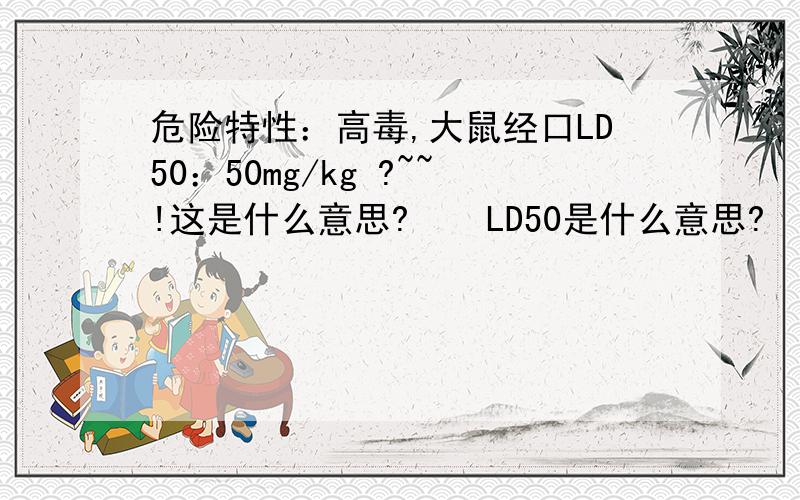 危险特性：高毒,大鼠经口LD50：50mg/kg ?~~!这是什么意思?    LD50是什么意思?    50mg/kg是怎么算的?和100mg/kg比较,哪个毒性大?