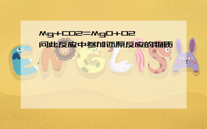 Mg+CO2=MgO+O2 问此反应中参加还原反应的物质