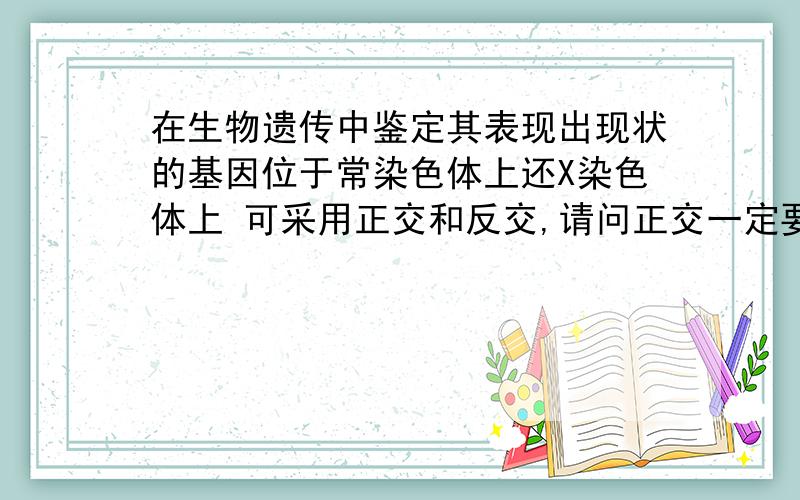 在生物遗传中鉴定其表现出现状的基因位于常染色体上还X染色体上 可采用正交和反交,请问正交一定要用显...在生物遗传中鉴定其表现出现状的基因位于常染色体上还X染色体上 可采用正交