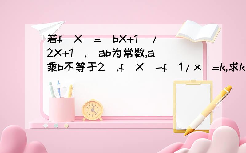 若f(X)=(bX+1)/(2X+1).(ab为常数,a乘b不等于2).f(X)-f(1/x)=k,求k上面是2x+b,写错了