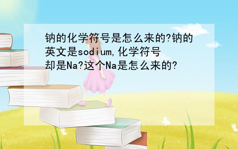 钠的化学符号是怎么来的?钠的英文是sodium,化学符号却是Na?这个Na是怎么来的?