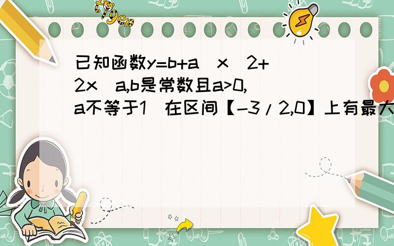 已知函数y=b+a^x^2+2x(a,b是常数且a>0,a不等于1)在区间【-3/2,0】上有最大值=3,最小值=5/2,试求a+b的值 答案是4或13/6