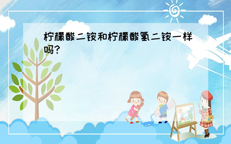 柠檬酸二铵和柠檬酸氢二铵一样吗?