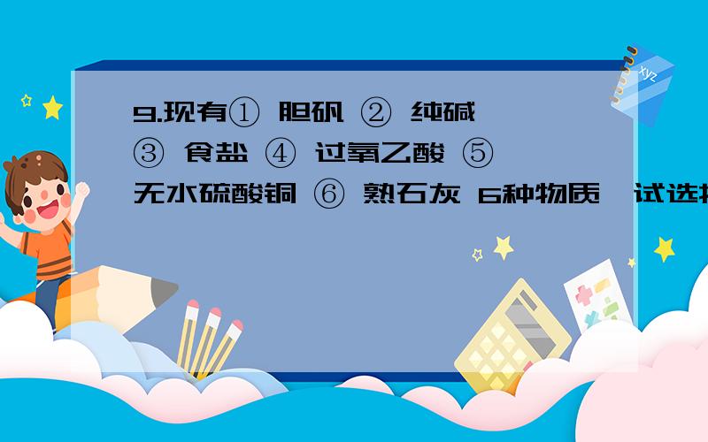 9.现有① 胆矾 ② 纯碱 ③ 食盐 ④ 过氧乙酸 ⑤ 无水硫酸铜 ⑥ 熟石灰 6种物质,试选择相关物质的序号填空：⑴ 家庭中用作调味品和防腐剂的是             ；⑵  抗非碘消灭SARS病毒的消毒剂是