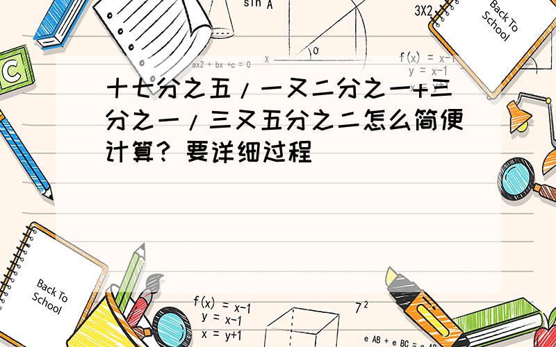 十七分之五/一又二分之一+三分之一/三又五分之二怎么简便计算? 要详细过程