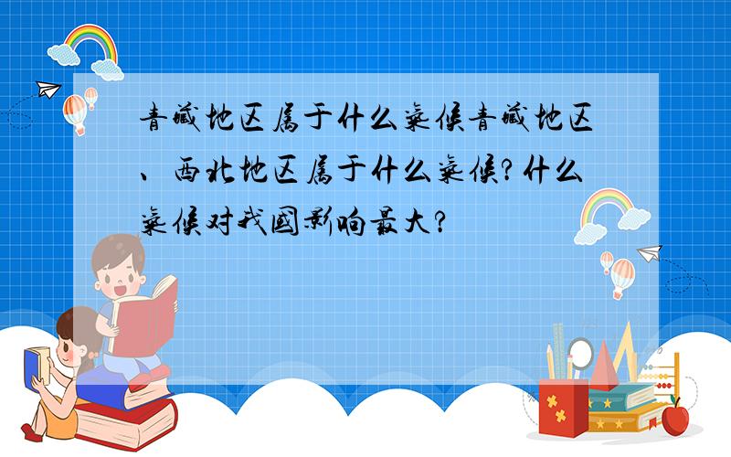 青藏地区属于什么气候青藏地区、西北地区属于什么气候?什么气候对我国影响最大?