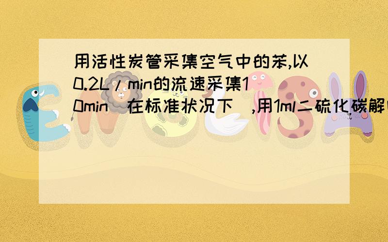 用活性炭管采集空气中的苯,以0.2L/min的流速采集10min（在标准状况下）,用1ml二硫化碳解吸后,测得苯含量为20ug/ml,则空气中苯的浓度是多少?公式?