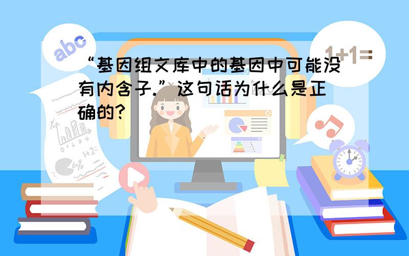 “基因组文库中的基因中可能没有内含子.”这句话为什么是正确的?