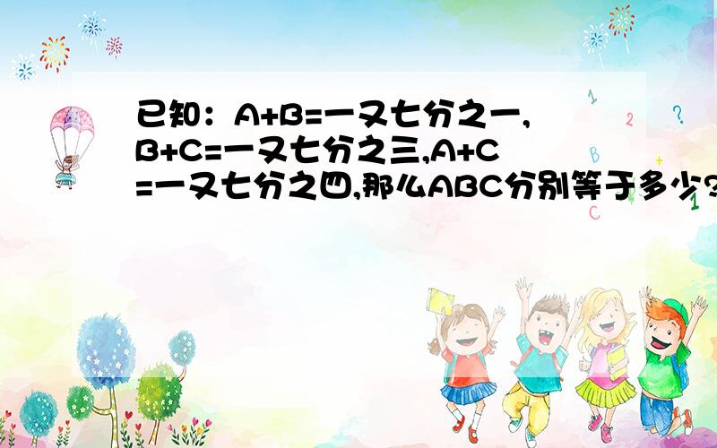 已知：A+B=一又七分之一,B+C=一又七分之三,A+C=一又七分之四,那么ABC分别等于多少?