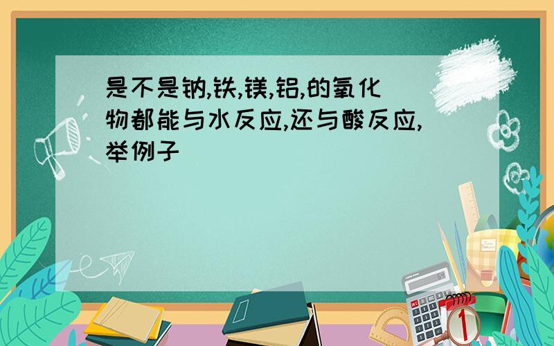 是不是钠,铁,镁,铝,的氧化物都能与水反应,还与酸反应,举例子