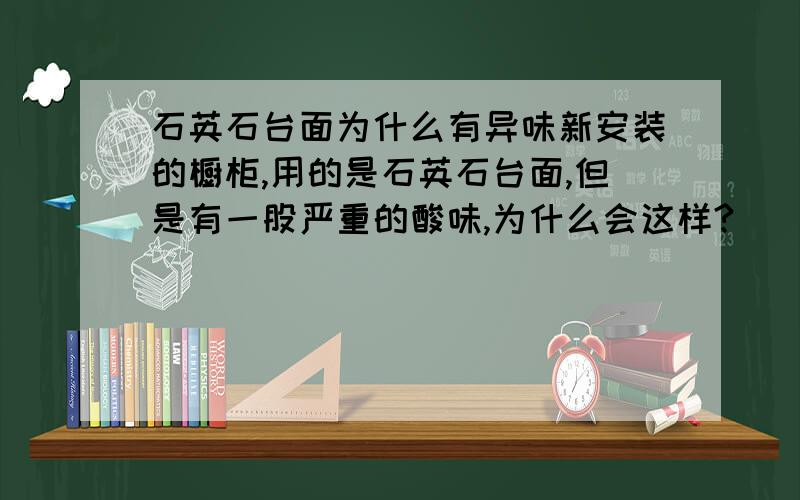 石英石台面为什么有异味新安装的橱柜,用的是石英石台面,但是有一股严重的酸味,为什么会这样?