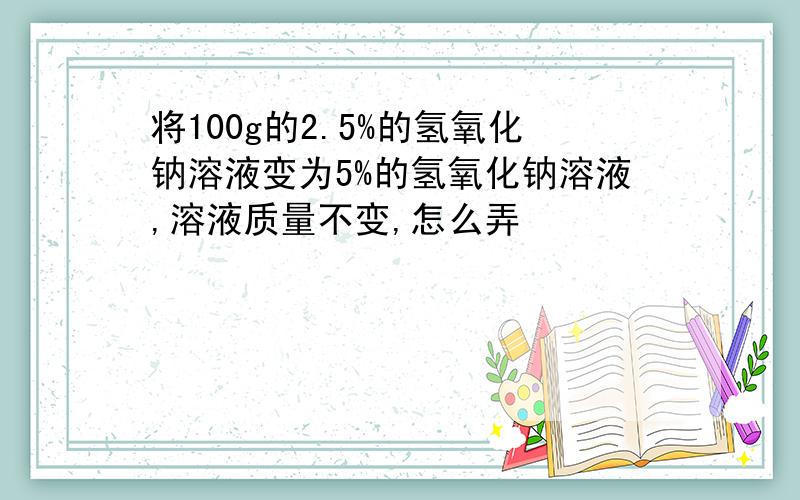 将100g的2.5%的氢氧化钠溶液变为5%的氢氧化钠溶液,溶液质量不变,怎么弄