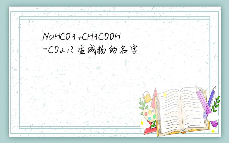 NaHCO3+CH3COOH=CO2+?生成物的名字