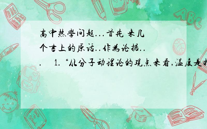 高中热学问题...首先 来几个书上的原话..作为论据...     1. “从分子动理论的观点来看,温度是物体分子热运动的平均动能的标志.这样,分子动理论使我们懂得温度的微观含义”分子的平均动