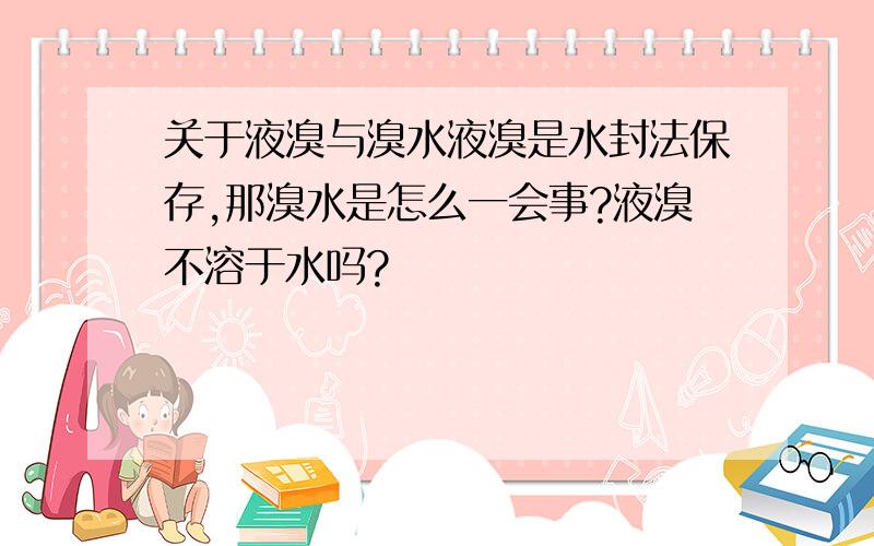 关于液溴与溴水液溴是水封法保存,那溴水是怎么一会事?液溴不溶于水吗?