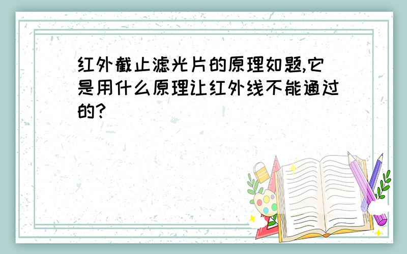 红外截止滤光片的原理如题,它是用什么原理让红外线不能通过的?