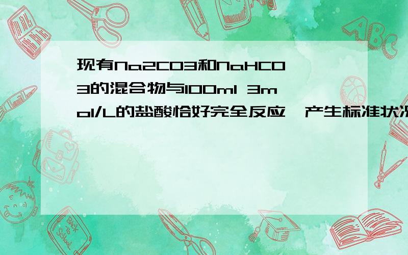 现有Na2CO3和NaHCO3的混合物与100ml 3mol/L的盐酸恰好完全反应,产生标准状况下4.48LCO2气体.计算混合物中Na2CO3和NaHCO3的物质的量是多少请把过程写的仔细一些