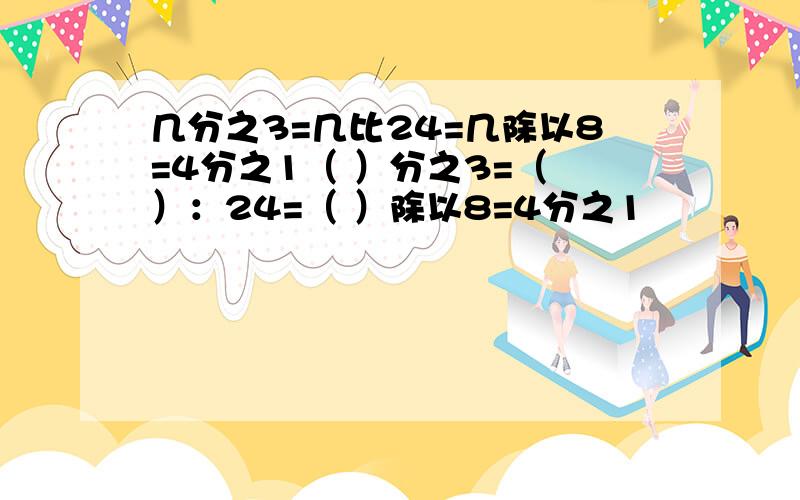 几分之3=几比24=几除以8=4分之1（ ）分之3=（ ）：24=（ ）除以8=4分之1