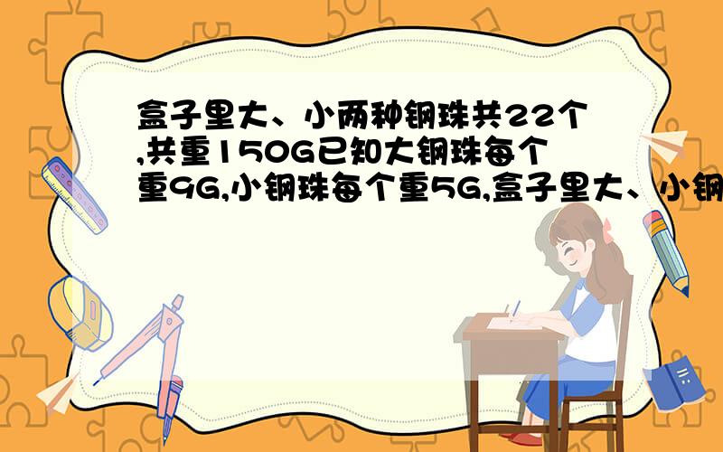 盒子里大、小两种钢珠共22个,共重150G已知大钢珠每个重9G,小钢珠每个重5G,盒子里大、小钢珠分别重多少G