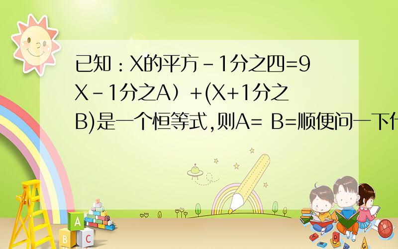 已知：X的平方-1分之四=9X-1分之A）+(X+1分之B)是一个恒等式,则A= B=顺便问一下什么叫恒等式？