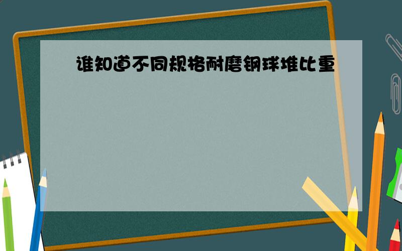 谁知道不同规格耐磨钢球堆比重