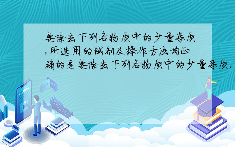 要除去下列各物质中的少量杂质,所选用的试剂及操作方法均正确的是要除去下列各物质中的少量杂质,所选用的试剂及操作方法均正确的是（）