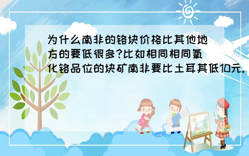 为什么南非的铬块价格比其他地方的要低很多?比如相同相同氧化铬品位的块矿南非要比土耳其低10元.