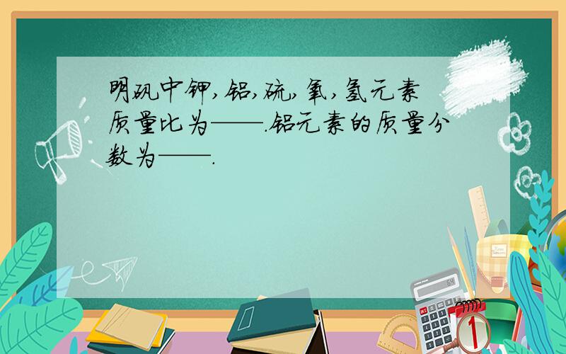 明矾中钾,铝,硫,氧,氢元素质量比为——.铝元素的质量分数为——.