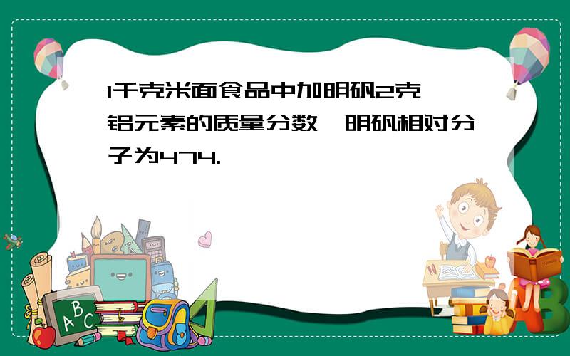 1千克米面食品中加明矾2克,铝元素的质量分数,明矾相对分子为474.