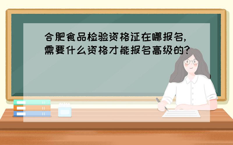 合肥食品检验资格证在哪报名,需要什么资格才能报名高级的?