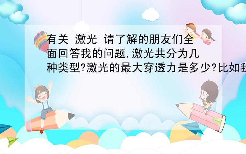 有关 激光 请了解的朋友们全面回答我的问题,激光共分为几种类型?激光的最大穿透力是多少?比如我拿一块铁,能穿透多少厚度的铁?如果是100米立方体的铁,用激光打,从上到下,垂直打下去,最