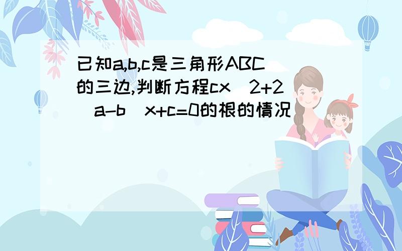 已知a,b,c是三角形ABC的三边,判断方程cx^2+2(a-b)x+c=0的根的情况