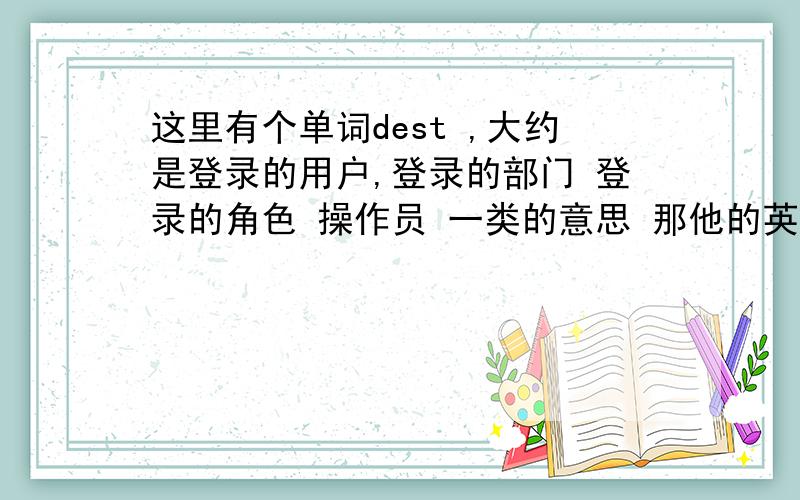 这里有个单词dest ,大约是登录的用户,登录的部门 登录的角色 操作员 一类的意思 那他的英文全称该是什么这里有个单词dest ,从其表示的内容上来看大约是登录的用户,登录的部门 登录的角色