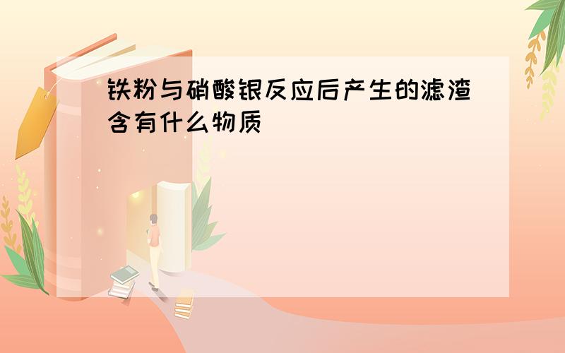 铁粉与硝酸银反应后产生的滤渣含有什么物质