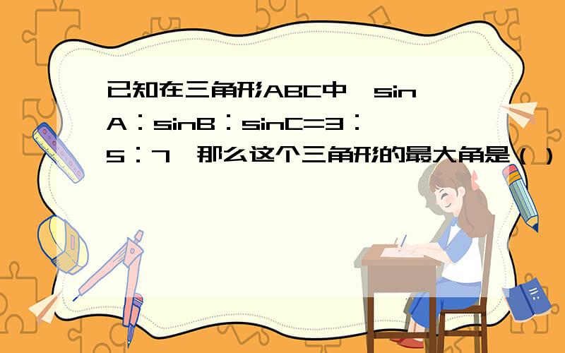 已知在三角形ABC中,sinA：sinB：sinC=3：5：7,那么这个三角形的最大角是（）