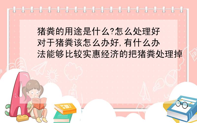 猪粪的用途是什么?怎么处理好对于猪粪该怎么办好,有什么办法能够比较实惠经济的把猪粪处理掉