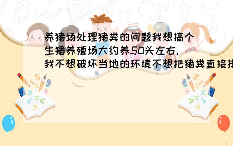 养猪场处理猪粪的问题我想搞个生猪养殖场大约养50头左右,我不想破坏当地的环境不想把猪粪直接排进河子,所以想搞个化粪池,但是养50头猪的话每天排出的猪粪能容纳的起吗,请知情人或有