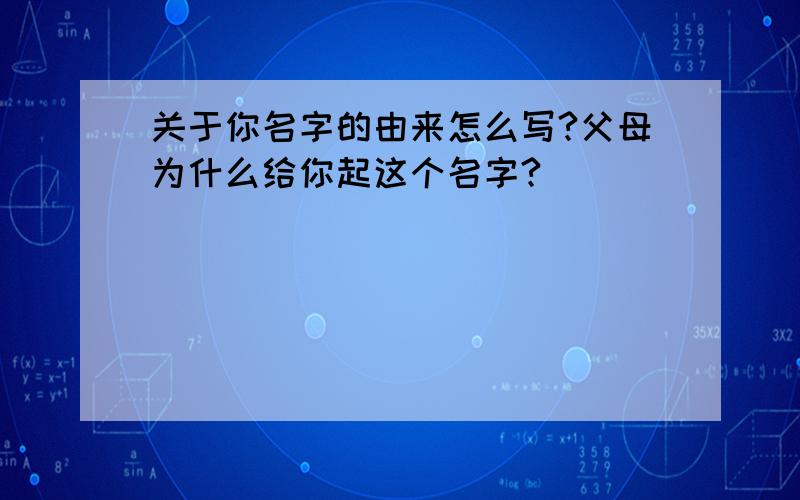 关于你名字的由来怎么写?父母为什么给你起这个名字?