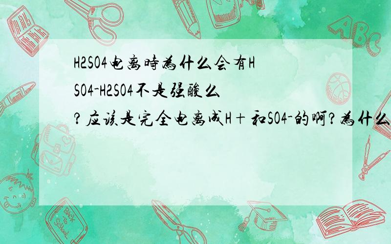 H2SO4电离时为什么会有HSO4-H2SO4不是强酸么?应该是完全电离成H+和SO4-的啊?为什么会出现HSO4-?