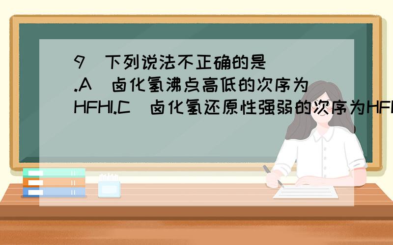 9．下列说法不正确的是（ ）.A．卤化氢沸点高低的次序为HFHI.C．卤化氢还原性强弱的次序为HFHF.10．下列关于过氧化氢分子结构和性质的描述中,正确的是（）.A．H2O2分子构型为Z字形；四个原