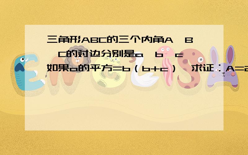 三角形ABC的三个内角A,B,C的对边分别是a,b,c,如果a的平方=b（b+c）,求证：A=2B