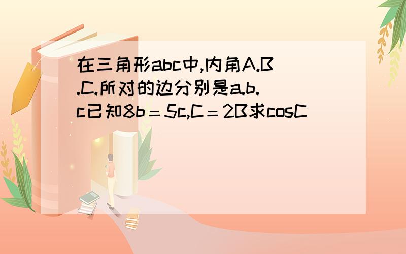 在三角形abc中,内角A.B.C.所对的边分别是a.b.c已知8b＝5c,C＝2B求cosC