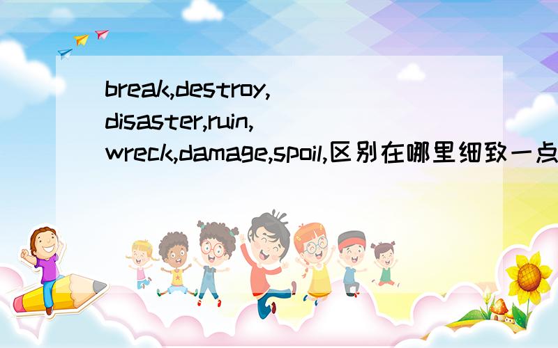 break,destroy,disaster,ruin,wreck,damage,spoil,区别在哪里细致一点了,