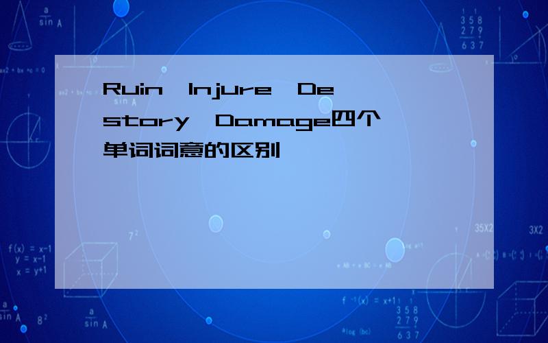 Ruin,Injure,Destory,Damage四个单词词意的区别