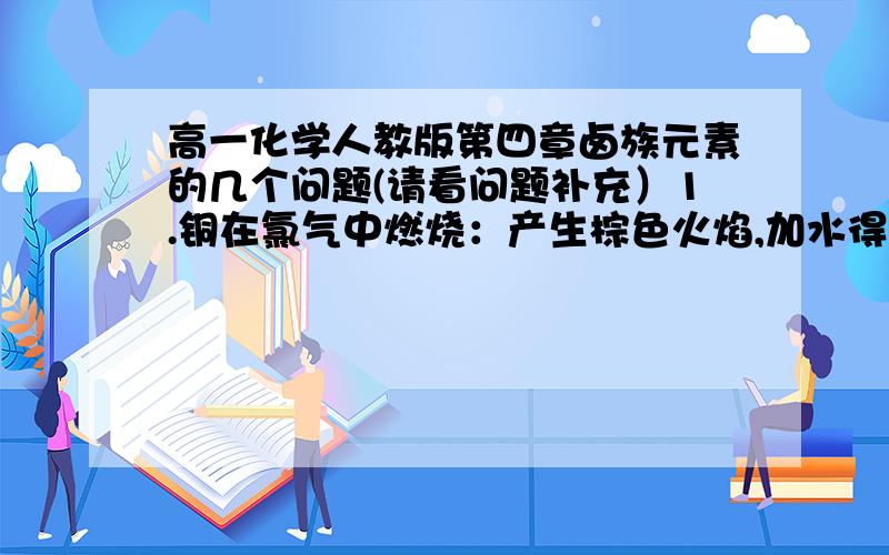 高一化学人教版第四章卤族元素的几个问题(请看问题补充）1.铜在氯气中燃烧：产生棕色火焰,加水得什么颜色或什么颜色的溶液?2.漂白粉：溶液呈什么性,在什么环境中使用?为什么要将漂白