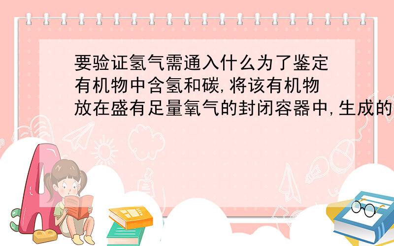 要验证氢气需通入什么为了鉴定有机物中含氢和碳,将该有机物放在盛有足量氧气的封闭容器中,生成的混合物分别通入——和——,若——和——,可证明碳和氢的存在