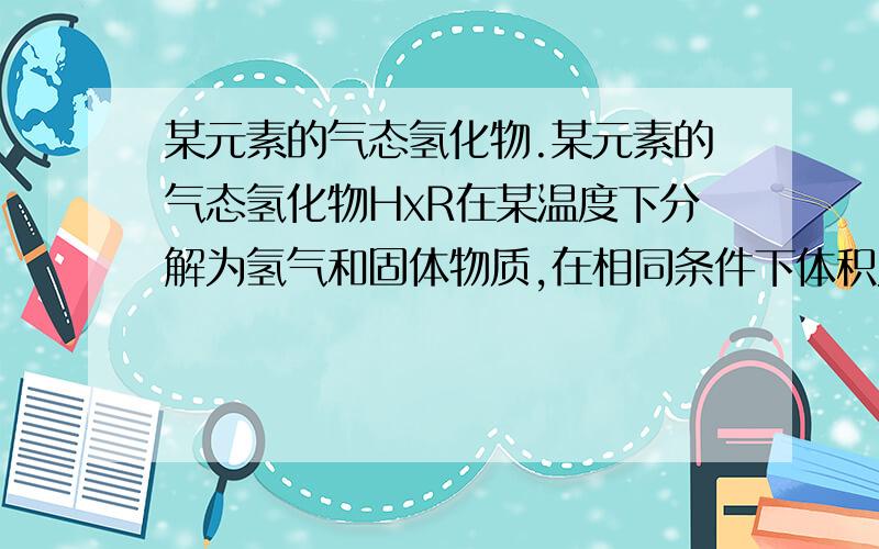 某元素的气态氢化物.某元素的气态氢化物HxR在某温度下分解为氢气和固体物质,在相同条件下体积为原来的1.5倍,分解前后气体的密度比为17：1,该元素原子核内中子数于质子数之差为1.问1.该