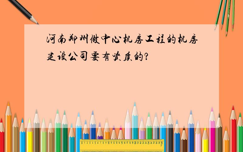 河南郑州做中心机房工程的机房建设公司要有资质的?